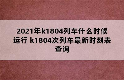 2021年k1804列车什么时候运行 k1804次列车最新时刻表查询